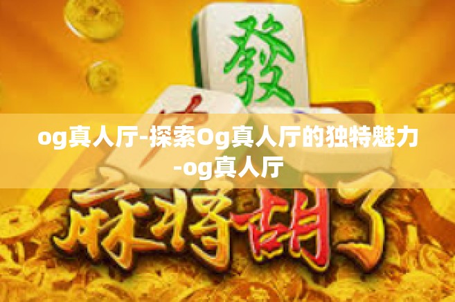 og真人厅-探索Og真人厅的独特魅力-og真人厅