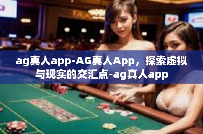 ag真人app-AG真人App，探索虚拟与现实的交汇点-ag真人app