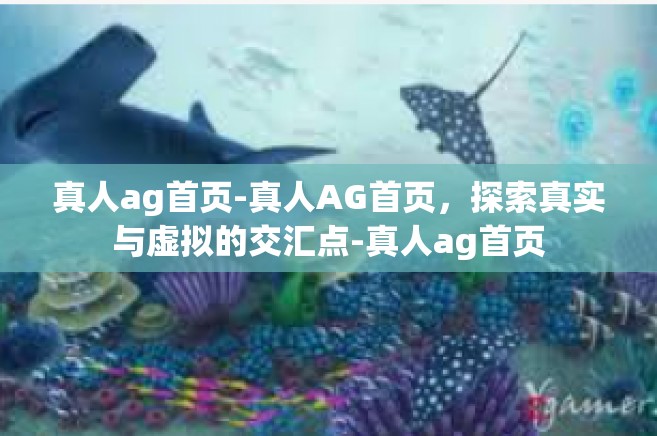 真人ag首页-真人AG首页，探索真实与虚拟的交汇点-真人ag首页