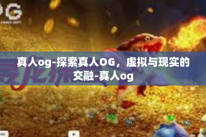 真人og-探索真人OG，虚拟与现实的交融-真人og