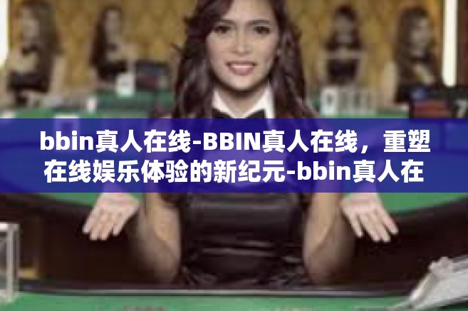 bbin真人在线-BBIN真人在线，重塑在线娱乐体验的新纪元-bbin真人在线