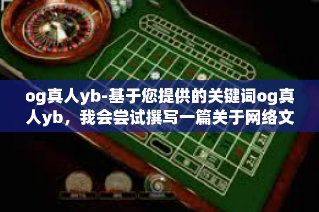 og真人yb-基于您提供的关键词og真人yb，我会尝试撰写一篇关于网络文化、社交媒体或虚拟世界的文章。请注意，由于这些关键词的组合相对模糊，以下内容将是一个虚构的场景或故事，旨在展示这些关键词如何交织在一起。og真人yb