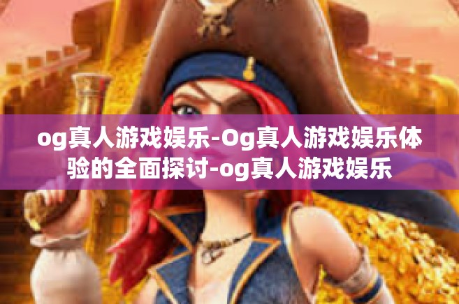 og真人游戏娱乐-Og真人游戏娱乐体验的全面探讨-og真人游戏娱乐