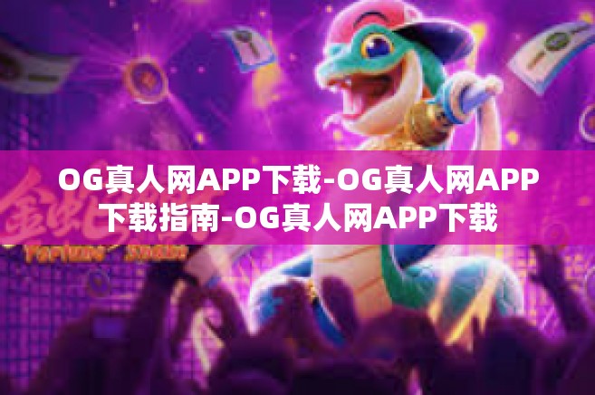 OG真人网APP下载-OG真人网APP下载指南-OG真人网APP下载
