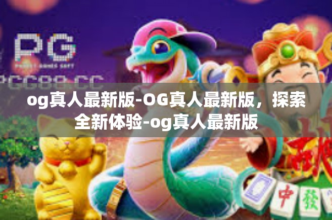 og真人最新版-OG真人最新版，探索全新体验-og真人最新版