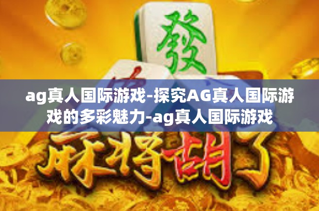 ag真人国际游戏-探究AG真人国际游戏的多彩魅力-ag真人国际游戏