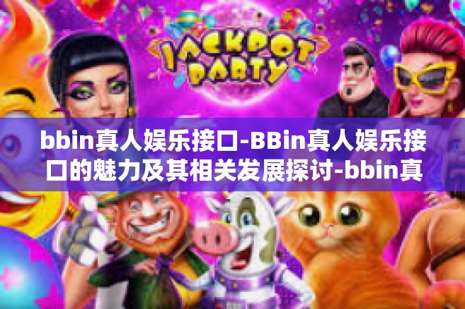 bbin真人娱乐接口-BBin真人娱乐接口的魅力及其相关发展探讨-bbin真人娱乐接口