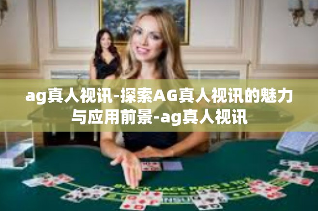 ag真人视讯-探索AG真人视讯的魅力与应用前景-ag真人视讯