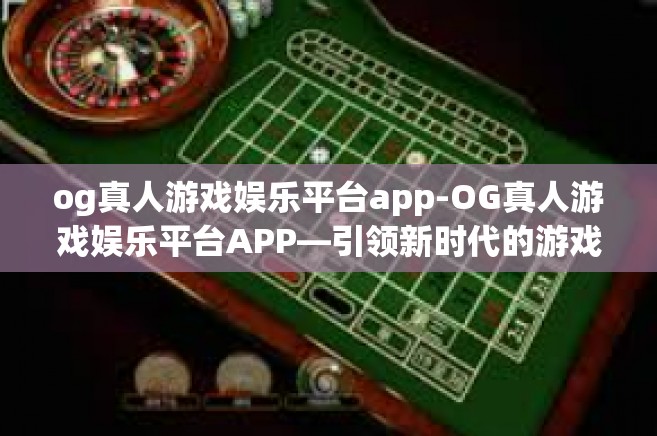 og真人游戏娱乐平台app-OG真人游戏娱乐平台APP—引领新时代的游戏娱乐体验-og真人游戏娱乐平台app