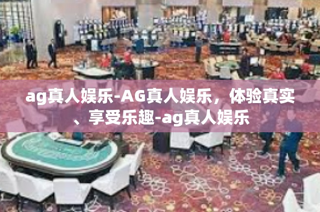 ag真人娱乐-AG真人娱乐，体验真实、享受乐趣-ag真人娱乐