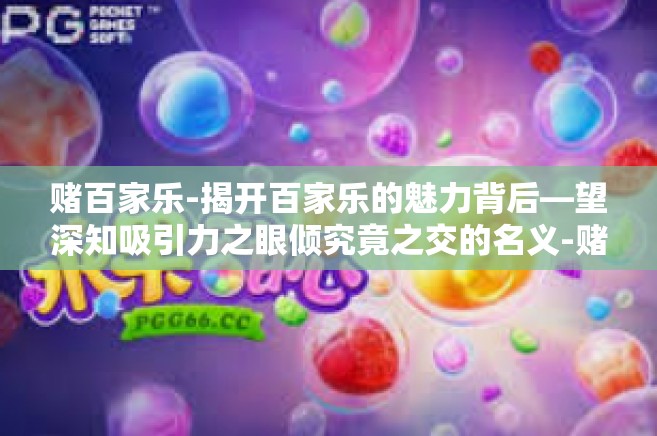 赌百家乐-揭开百家乐的魅力背后—望深知吸引力之眼倾究竟之交的名义-赌百家乐
