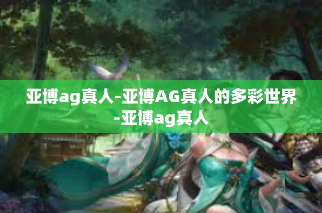 亚博ag真人-亚博AG真人的多彩世界-亚博ag真人