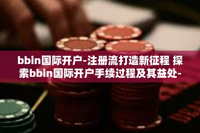 bbin国际开户-注册流打造新征程 探索bbin国际开户手续过程及其益处-bbin国际开户