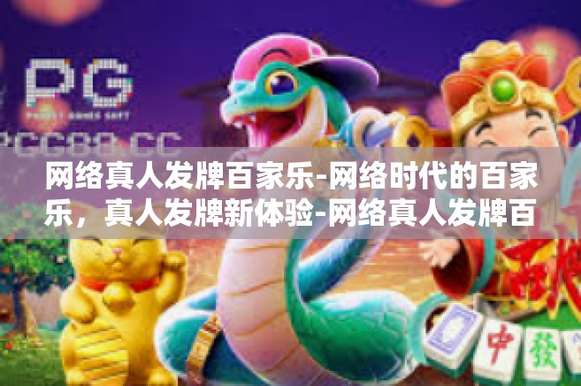 网络真人发牌百家乐-网络时代的百家乐，真人发牌新体验-网络真人发牌百家乐