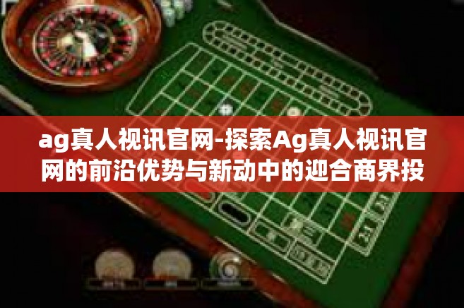 ag真人视讯官网-探索Ag真人视讯官网的前沿优势与新动中的迎合商界投影洞见-ag真人视讯官网