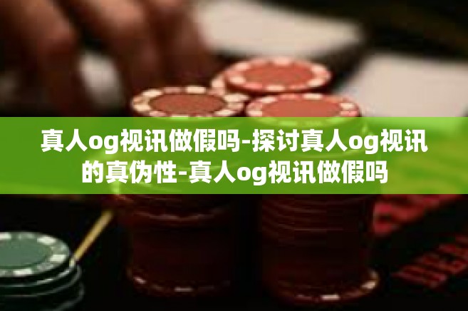 真人og视讯做假吗-探讨真人og视讯的真伪性-真人og视讯做假吗