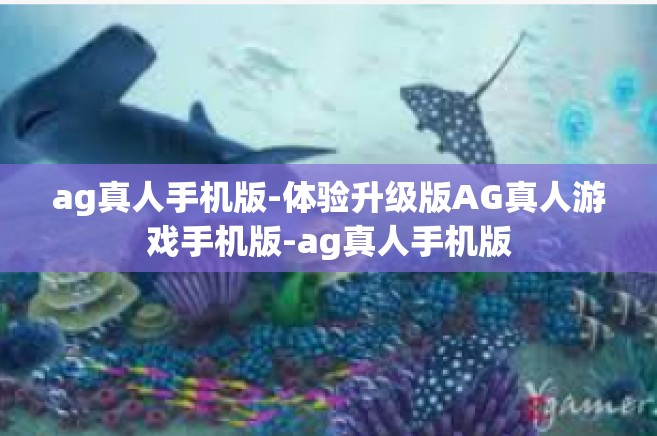 ag真人手机版-体验升级版AG真人游戏手机版-ag真人手机版