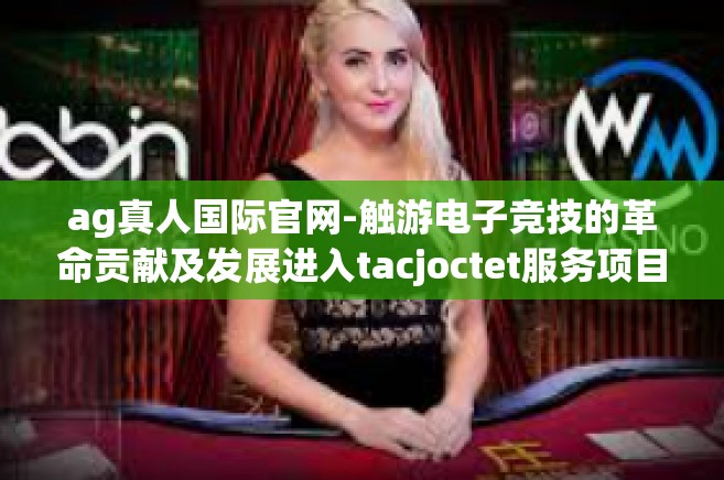 ag真人国际官网-触游电子竞技的革命贡献及发展进入tacjoctet服务项目有你前提UC盆子AG真人国际官网引领未来之路-ag真人国际官网