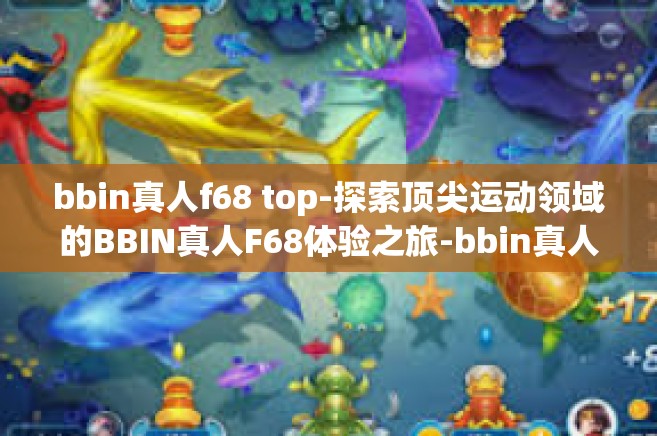 bbin真人f68 top-探索顶尖运动领域的BBIN真人F68体验之旅-bbin真人f68 top
