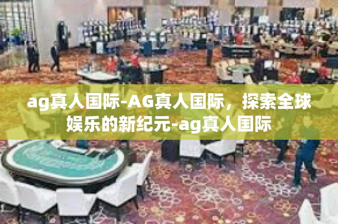 ag真人国际-AG真人国际，探索全球娱乐的新纪元-ag真人国际