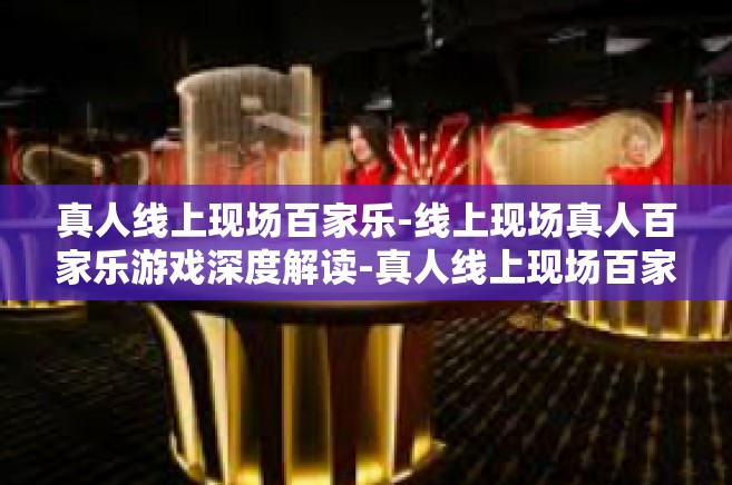 真人线上现场百家乐-线上现场真人百家乐游戏深度解读-真人线上现场百家乐
