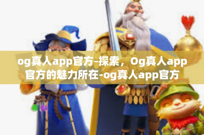 og真人app官方-探索，Og真人app官方的魅力所在-og真人app官方