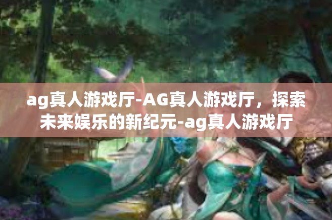 ag真人游戏厅-AG真人游戏厅，探索未来娱乐的新纪元-ag真人游戏厅