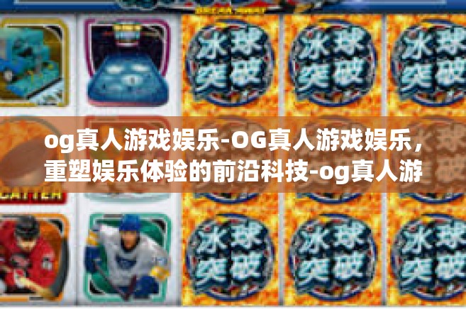 og真人游戏娱乐-OG真人游戏娱乐，重塑娱乐体验的前沿科技-og真人游戏娱乐