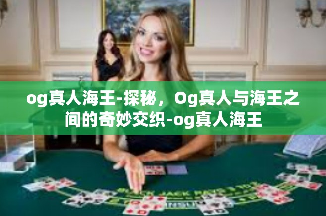 og真人海王-探秘，Og真人与海王之间的奇妙交织-og真人海王