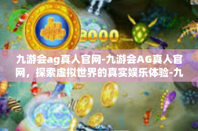九游会ag真人官网-九游会AG真人官网，探索虚拟世界的真实娱乐体验-九游会ag真人官网