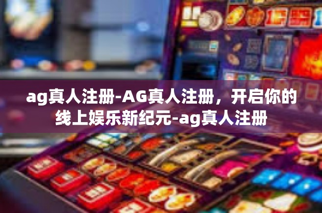 ag真人注册-AG真人注册，开启你的线上娱乐新纪元-ag真人注册