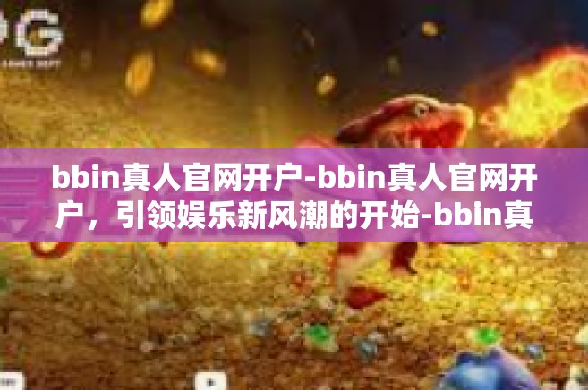 bbin真人官网开户-bbin真人官网开户，引领娱乐新风潮的开始-bbin真人官网开户