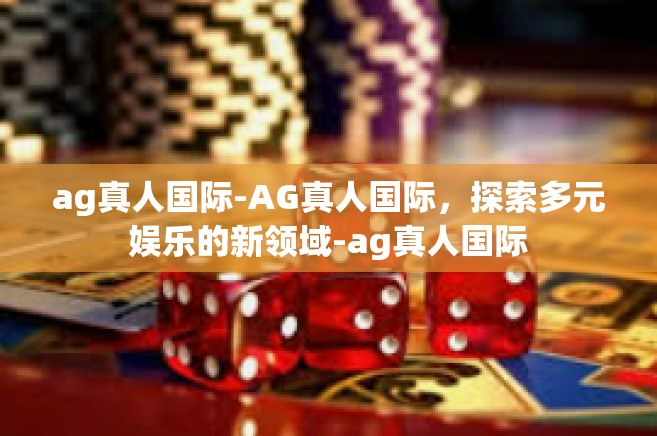ag真人国际-AG真人国际，探索多元娱乐的新领域-ag真人国际
