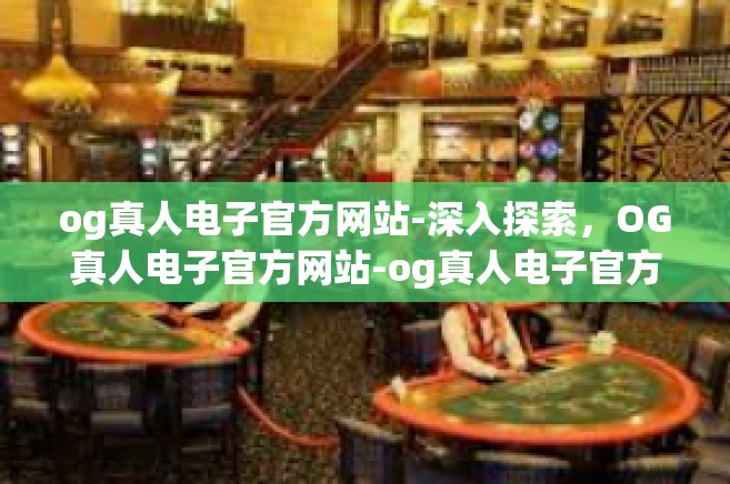 og真人电子官方网站-深入探索，OG真人电子官方网站-og真人电子官方网站
