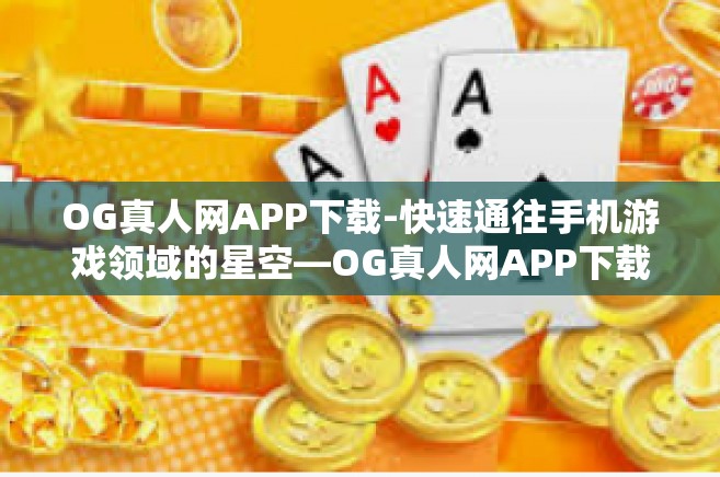 OG真人网APP下载-快速通往手机游戏领域的星空—OG真人网APP下载解析与使用攻略-OG真人网APP下载