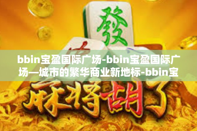 bbin宝盈国际广场-bbin宝盈国际广场—城市的繁华商业新地标-bbin宝盈国际广场