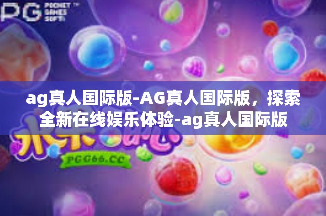 ag真人国际版-AG真人国际版，探索全新在线娱乐体验-ag真人国际版