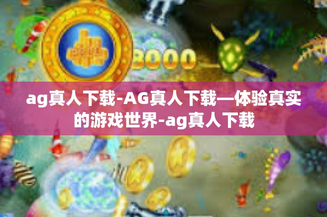 ag真人下载-AG真人下载—体验真实的游戏世界-ag真人下载