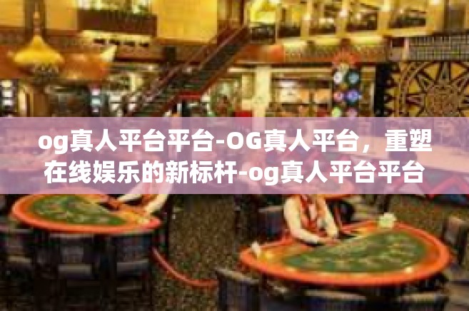 og真人平台平台-OG真人平台，重塑在线娱乐的新标杆-og真人平台平台