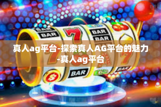 真人ag平台-探索真人AG平台的魅力-真人ag平台