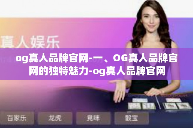 og真人品牌官网-一、OG真人品牌官网的独特魅力-og真人品牌官网