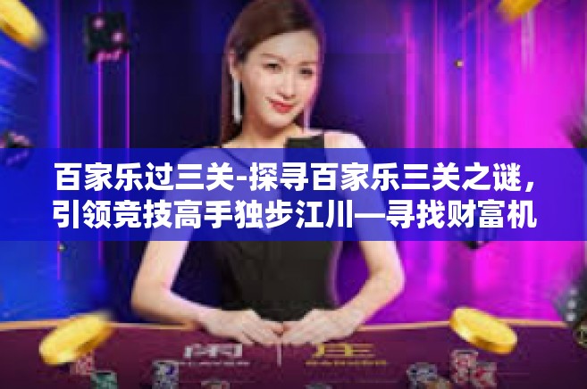 百家乐过三关-探寻百家乐三关之谜，引领竞技高手独步江川—寻找财富机会的头脑风暴攻略指南！百家乐世界推出的人性游戏创造火爆辉煌传说 三关游戏之我见与启示-百家乐过三关