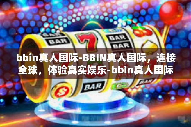 bbin真人国际-BBIN真人国际，连接全球，体验真实娱乐-bbin真人国际