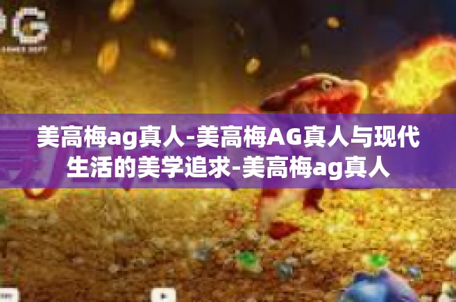 美高梅ag真人-美高梅AG真人与现代生活的美学追求-美高梅ag真人