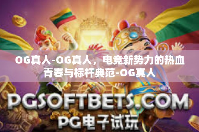 OG真人-OG真人，电竞新势力的热血青春与标杆典范-OG真人