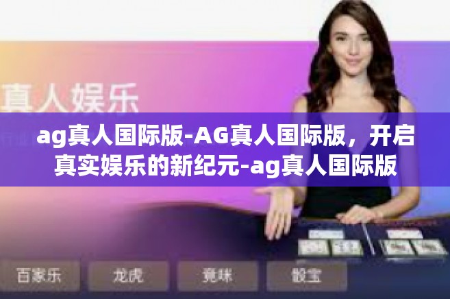 ag真人国际版-AG真人国际版，开启真实娱乐的新纪元-ag真人国际版