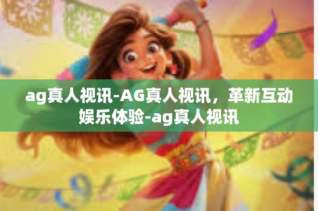 ag真人视讯-AG真人视讯，革新互动娱乐体验-ag真人视讯