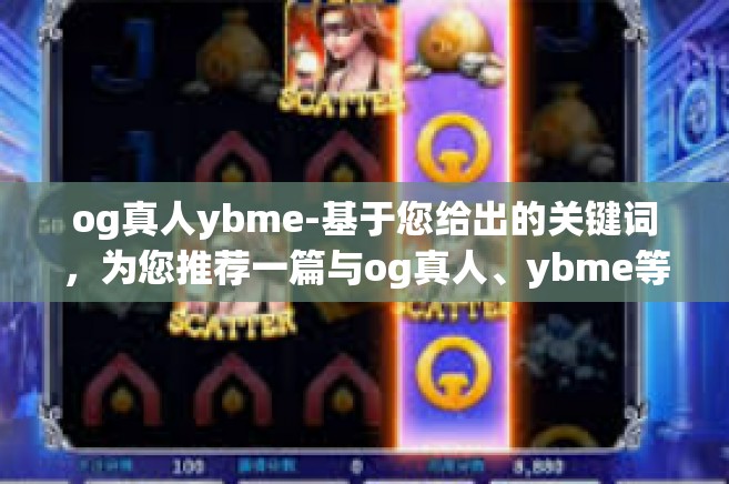 og真人ybme-基于您给出的关键词，为您推荐一篇与og真人、ybme等词汇有关的文章内容以供参考。请看标题及其详细内容如下，og真人ybme