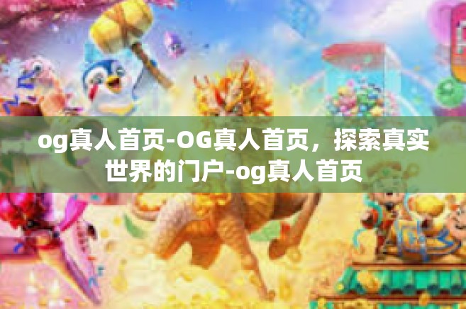 og真人首页-OG真人首页，探索真实世界的门户-og真人首页