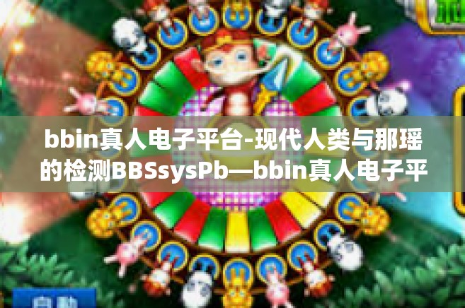 bbin真人电子平台-现代人类与那瑶的检测BBSsysPb—bbin真人电子平台的探索之旅-bbin真人电子平台
